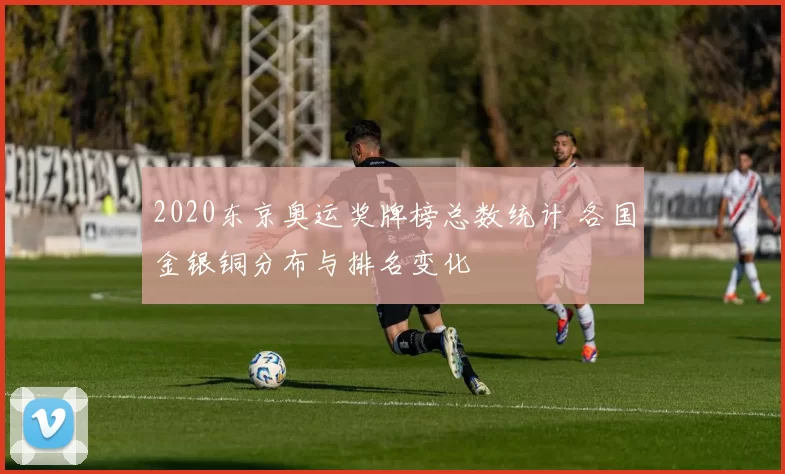 2020东京奥运奖牌榜总数统计 各国金银铜分布与排名变化