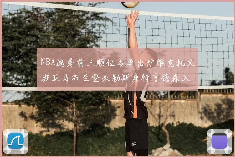 NBA选秀前三顺位名单出炉维克托文班亚马布兰登米勒斯库特亨德森入选