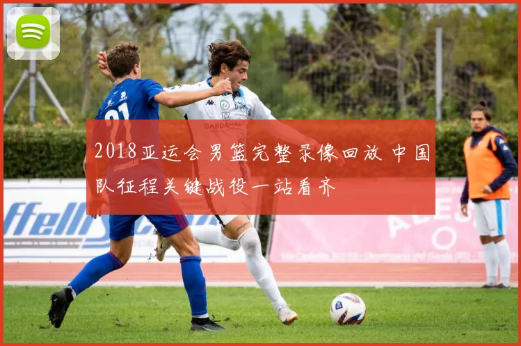 2018亚运会男篮完整录像回放 中国队征程关键战役一站看齐