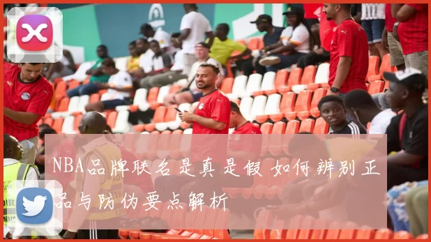 NBA品牌联名是真是假 如何辨别正品与防伪要点解析