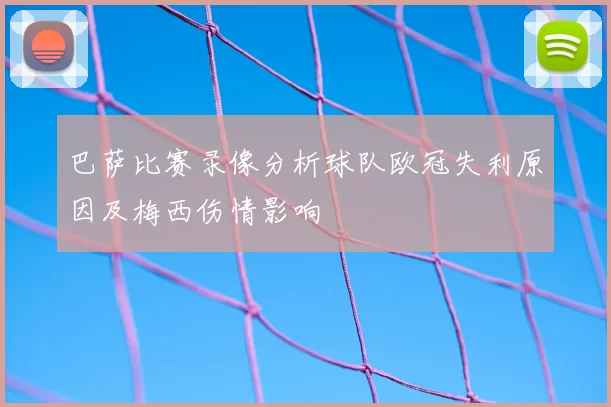 巴萨比赛录像分析球队欧冠失利原因及梅西伤情影响