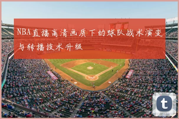 NBA直播高清画质下的球队战术演变与转播技术升级