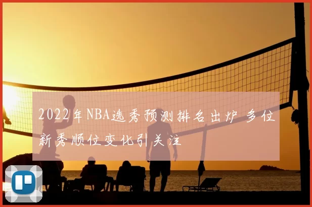 2022年NBA选秀预测排名出炉 多位新秀顺位变化引关注