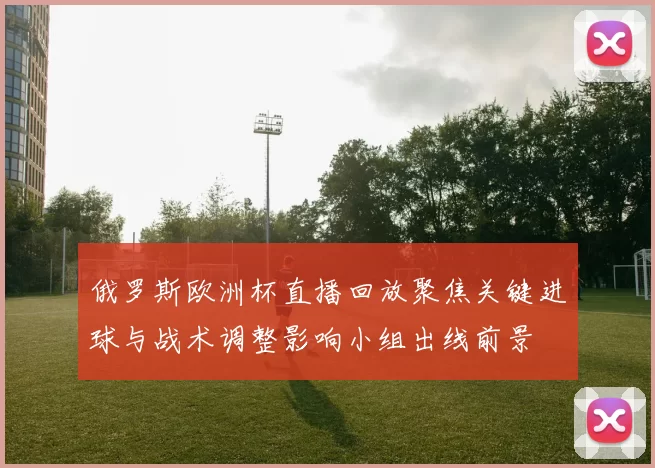 俄罗斯欧洲杯直播回放聚焦关键进球与战术调整影响小组出线前景