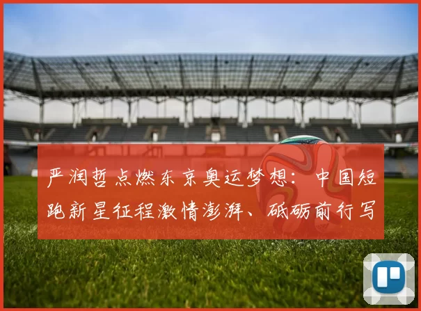 严润哲点燃东京奥运梦想：中国短跑新星征程激情澎湃、砥砺前行写辉煌