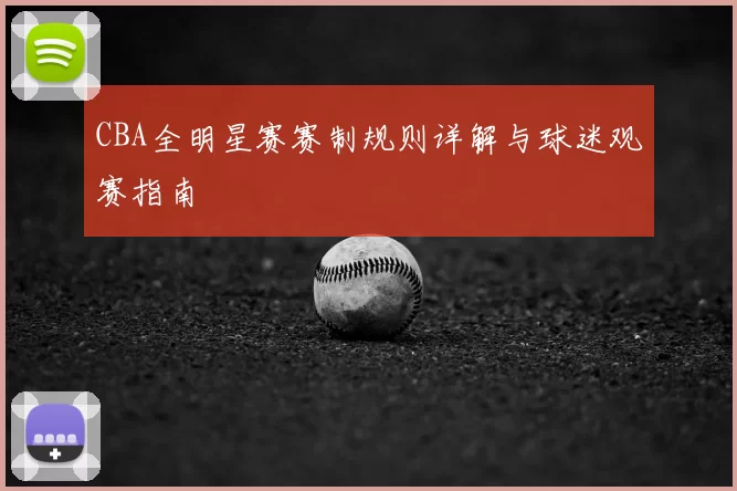 CBA全明星赛赛制规则详解与球迷观赛指南