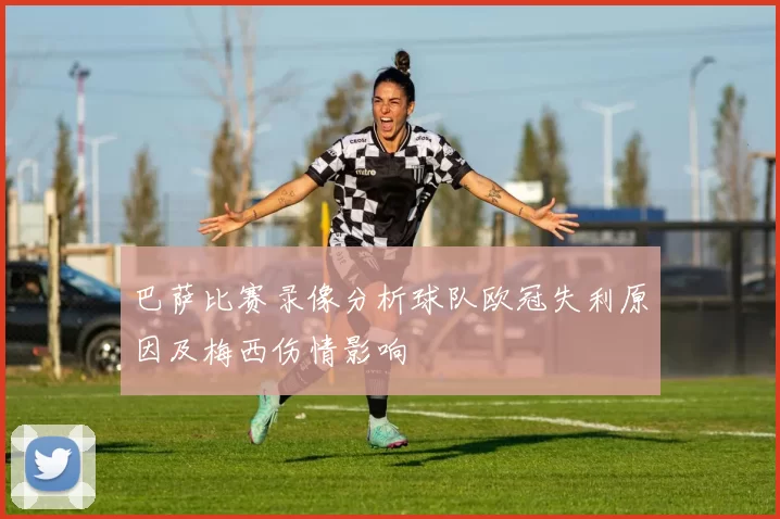 巴萨比赛录像分析球队欧冠失利原因及梅西伤情影响