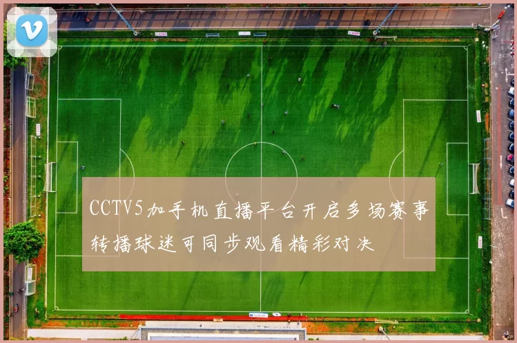 CCTV5加手机直播平台开启多场赛事转播球迷可同步观看精彩对决