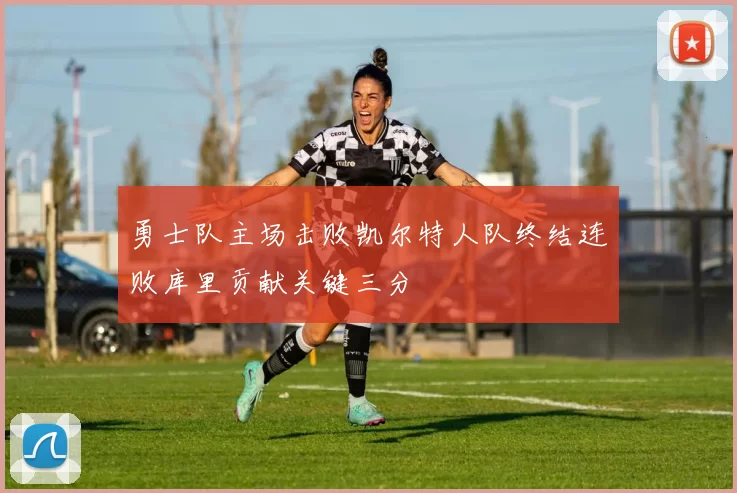 勇士队主场击败凯尔特人队终结连败库里贡献关键三分
