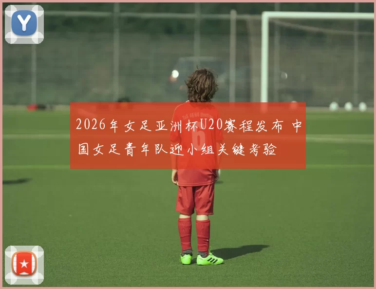 2026年女足亚洲杯U20赛程发布 中国女足青年队迎小组关键考验