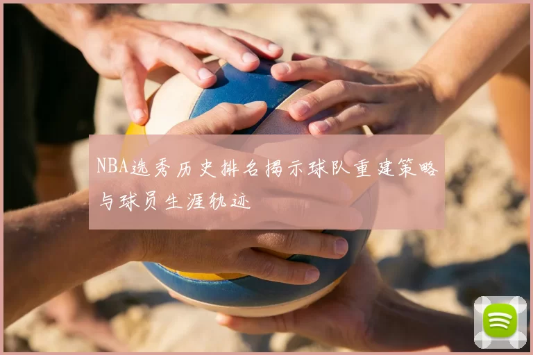 NBA选秀历史排名揭示球队重建策略与球员生涯轨迹