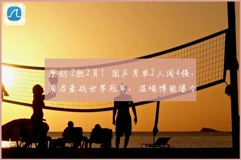 原创 2胜2负!国乒男单2人闯4强,周启豪战世界冠军,温瑞博能爆冷雨果