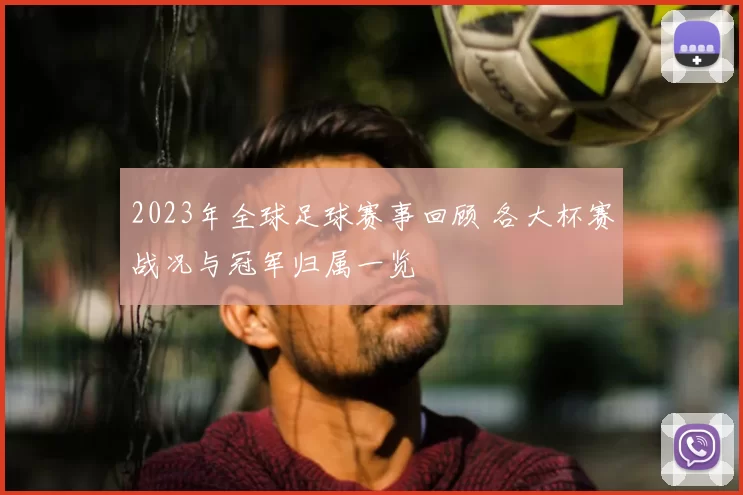 2023年全球足球赛事回顾 各大杯赛战况与冠军归属一览