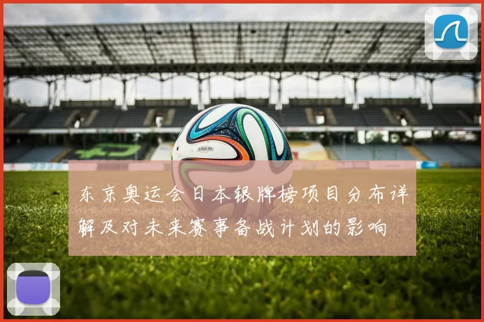 东京奥运会日本银牌榜项目分布详解及对未来赛事备战计划的影响