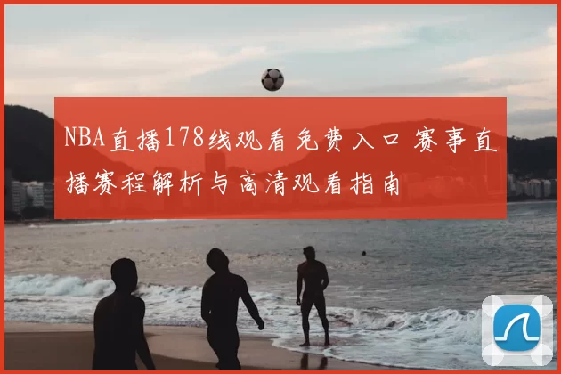 NBA直播178线观看免费入口 赛事直播赛程解析与高清观看指南
