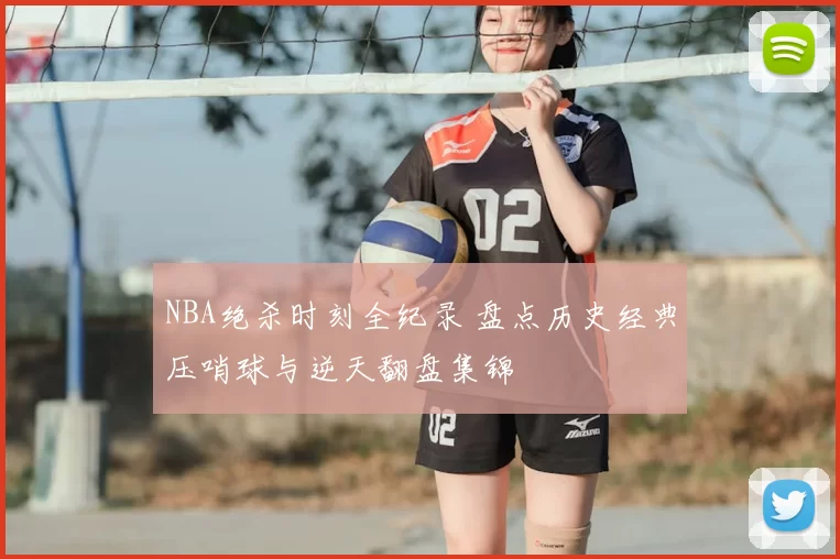 NBA绝杀时刻全纪录 盘点历史经典压哨球与逆天翻盘集锦