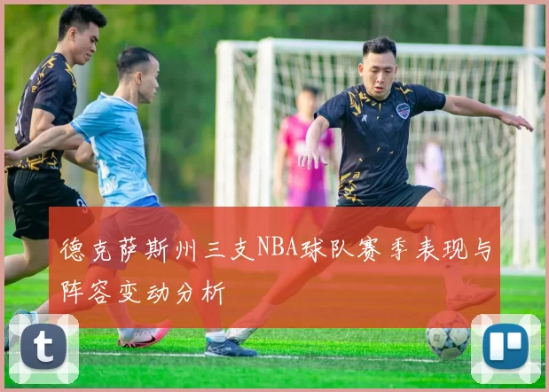 德克萨斯州三支NBA球队赛季表现与阵容变动分析