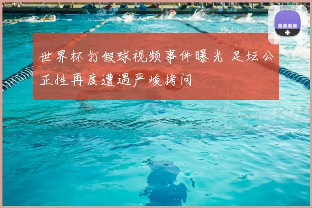 世界杯打假球视频事件曝光 足坛公正性再度遭遇严峻拷问