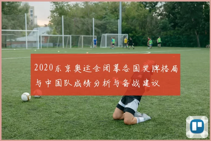 2020东京奥运会闭幕各国奖牌格局与中国队成绩分析与备战建议