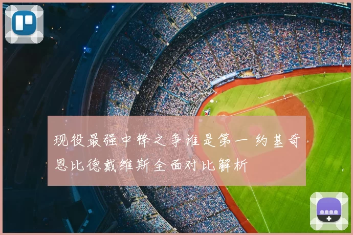 现役最强中锋之争谁是第一 约基奇恩比德戴维斯全面对比解析