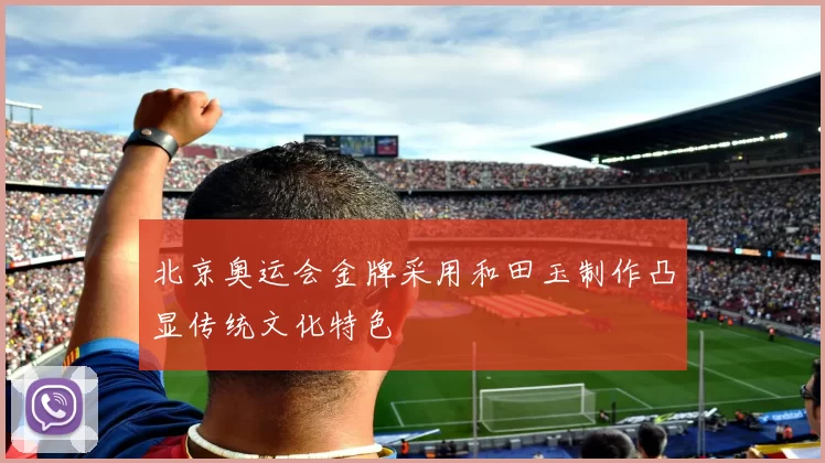 北京奥运会金牌采用和田玉制作凸显传统文化特色