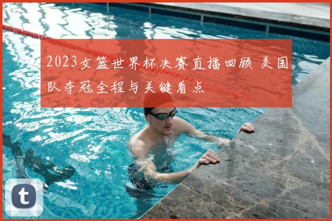 2023女篮世界杯决赛直播回顾 美国队夺冠全程与关键看点