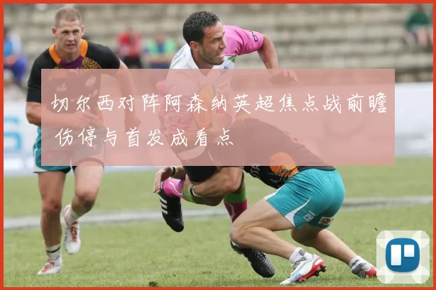 切尔西对阵阿森纳英超焦点战前瞻 伤停与首发成看点