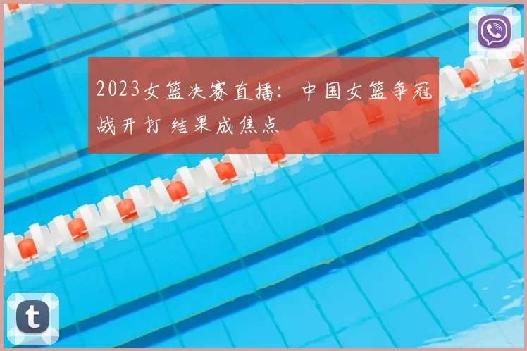 2023女篮决赛直播：中国女篮争冠战开打 结果成焦点