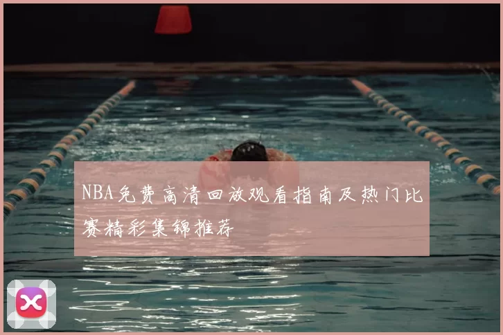 NBA免费高清回放观看指南及热门比赛精彩集锦推荐