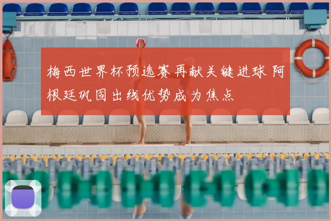 梅西世界杯预选赛再献关键进球 阿根廷巩固出线优势成为焦点