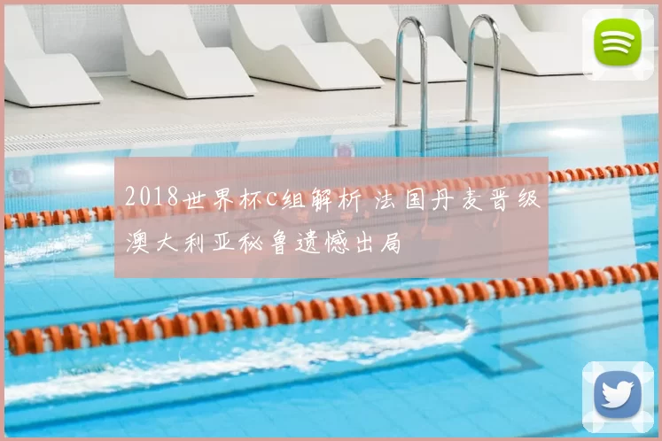 2018世界杯c组解析 法国丹麦晋级澳大利亚秘鲁遗憾出局