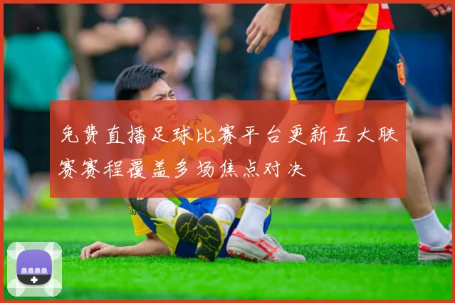 免费直播足球比赛平台更新五大联赛赛程覆盖多场焦点对决