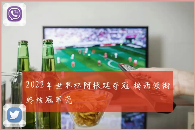 2022年世界杯阿根廷夺冠 梅西领衔终结冠军荒