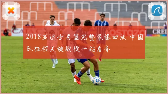 2018亚运会男篮完整录像回放 中国队征程关键战役一站看齐