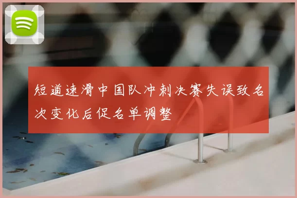 短道速滑中国队冲刺决赛失误致名次变化后促名单调整