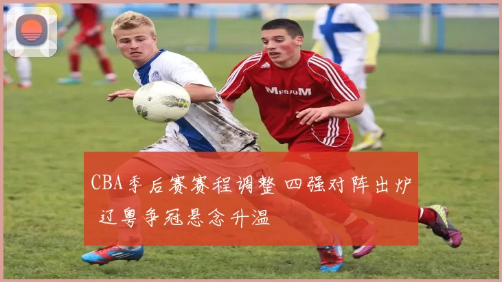 CBA季后赛赛程调整 四强对阵出炉 辽粤争冠悬念升温