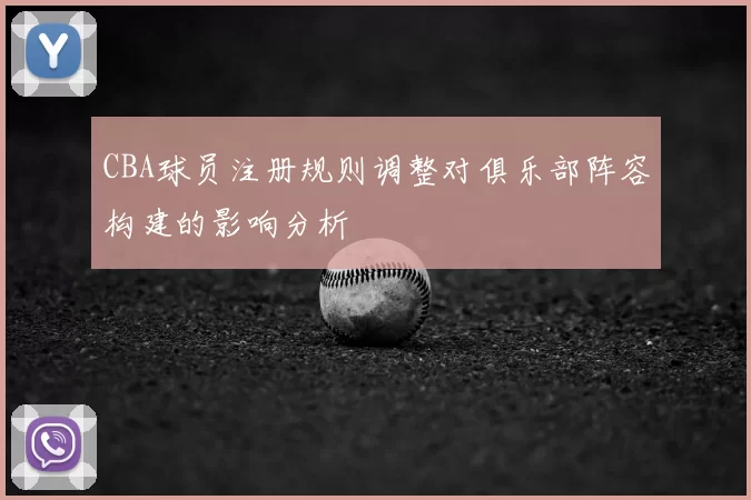 CBA球员注册规则调整对俱乐部阵容构建的影响分析
