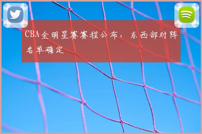 CBA全明星赛赛程公布，东西部对阵名单确定