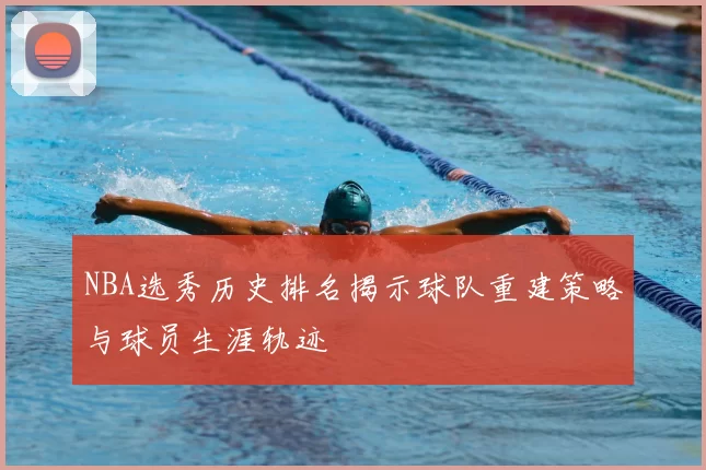 NBA选秀历史排名揭示球队重建策略与球员生涯轨迹