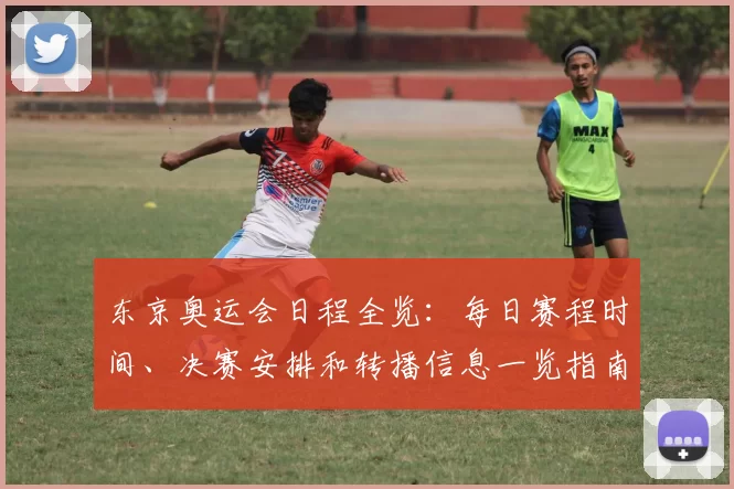 东京奥运会日程全览:每日赛程时间、决赛安排和转播信息一览指南