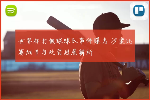 世界杯打假球球队事件曝光 涉案比赛细节与处罚进展解析