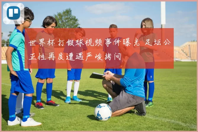 世界杯打假球视频事件曝光 足坛公正性再度遭遇严峻拷问