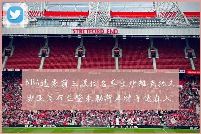 NBA选秀前三顺位名单出炉维克托文班亚马布兰登米勒斯库特亨德森入选