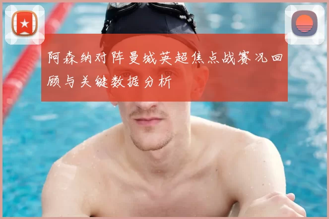 阿森纳对阵曼城英超焦点战赛况回顾与关键数据分析