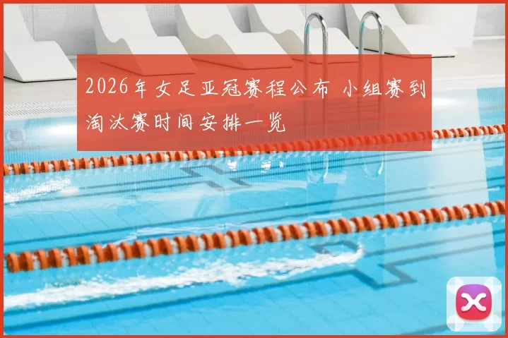 2026年女足亚冠赛程公布 小组赛到淘汰赛时间安排一览