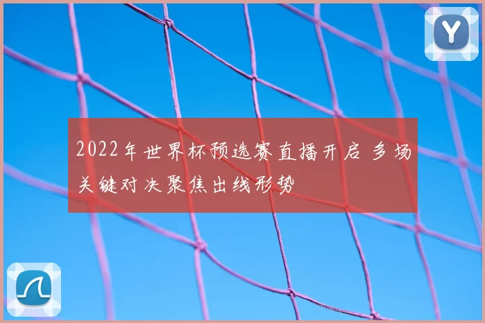 2022年世界杯预选赛直播开启 多场关键对决聚焦出线形势