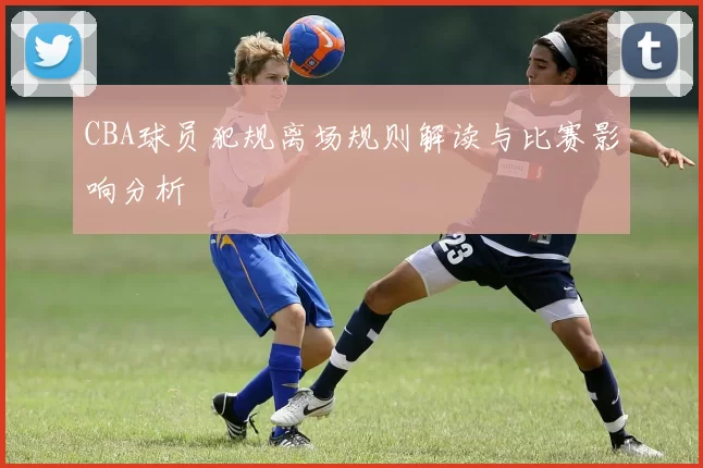 CBA球员犯规离场规则解读与比赛影响分析