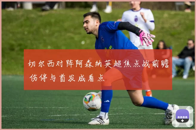 切尔西对阵阿森纳英超焦点战前瞻 伤停与首发成看点