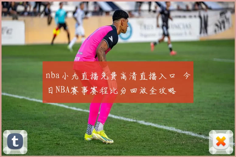 nba小九直播免费高清直播入口 今日NBA赛事赛程比分回放全攻略