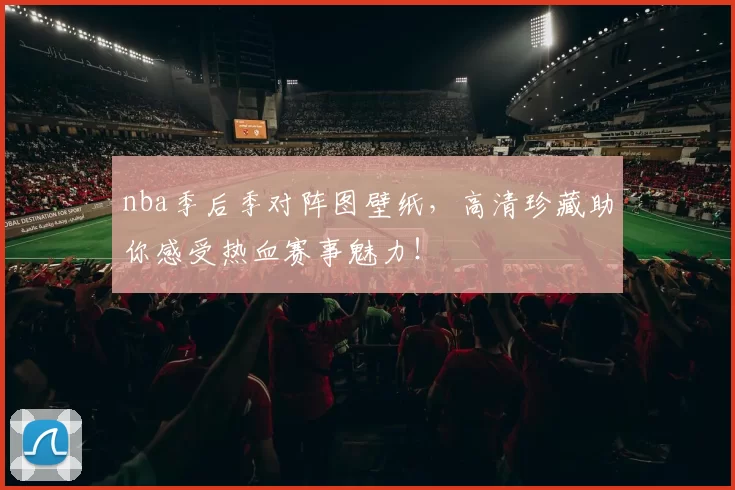 nba季后季对阵图壁纸，高清珍藏助你感受热血赛事魅力！